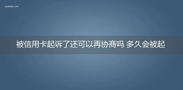 被信用卡起诉了还可以再协商吗 多久会被起诉