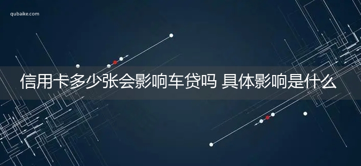 信用卡多少张会影响车贷吗 具体影响是什么