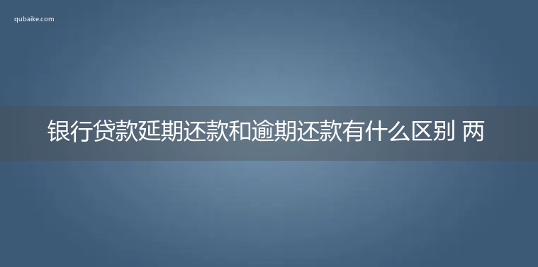 银行贷款延期还款和逾期还款有什么区别 两者区别介绍