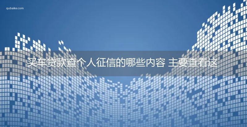 买车贷款查个人征信的哪些内容 主要查看这五点