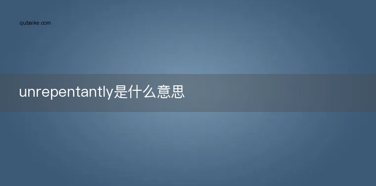 unrepentantly是什么意思