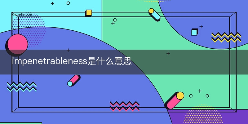 impenetrableness是什么意思