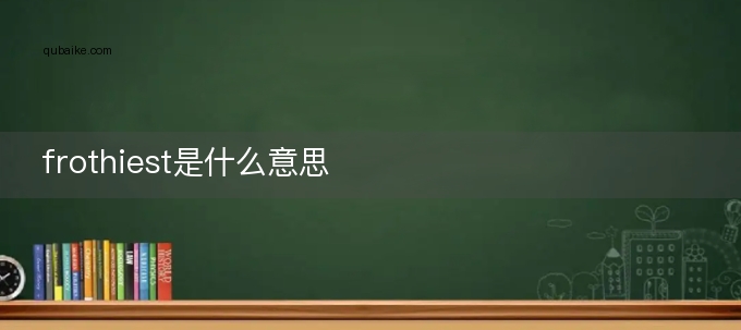 frothiest是什么意思