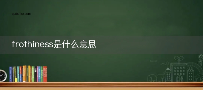 frothiness是什么意思