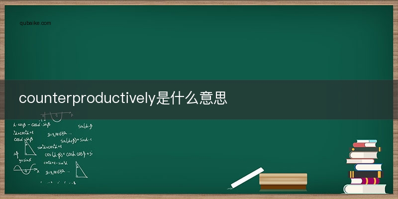 counterproductively是什么意思