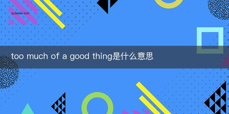 too much of a good thing是什么意思