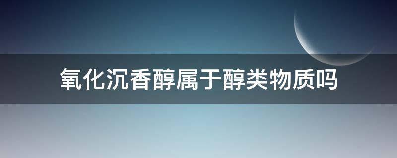 氧化沉香醇属于醇类物质吗？