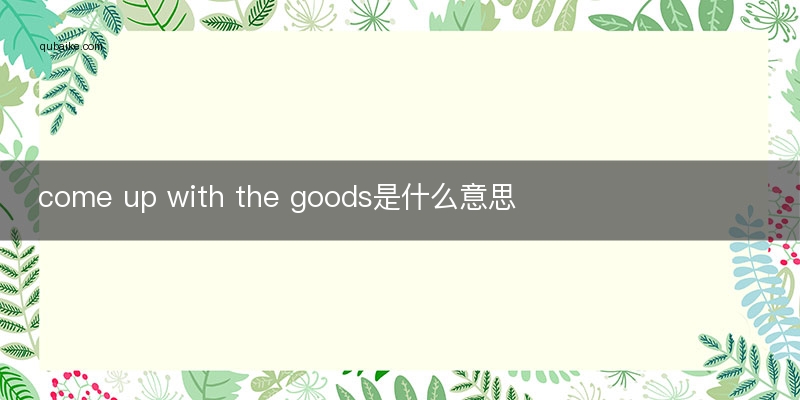 come up with the goods是什么意思