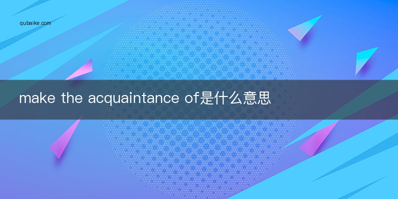 make the acquaintance of是什么意思