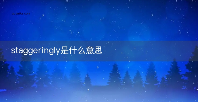 staggeringly是什么意思