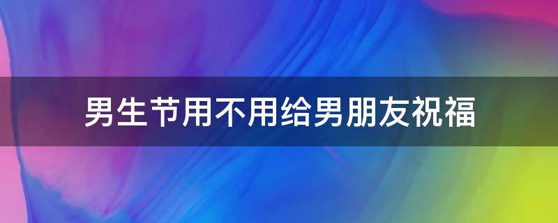 男生节用不用给男朋友祝福