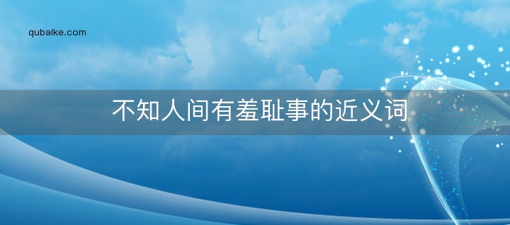 不知人间有羞耻事的近义词