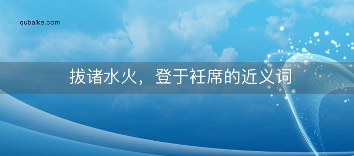 拔诸水火，登于衽席的近义词