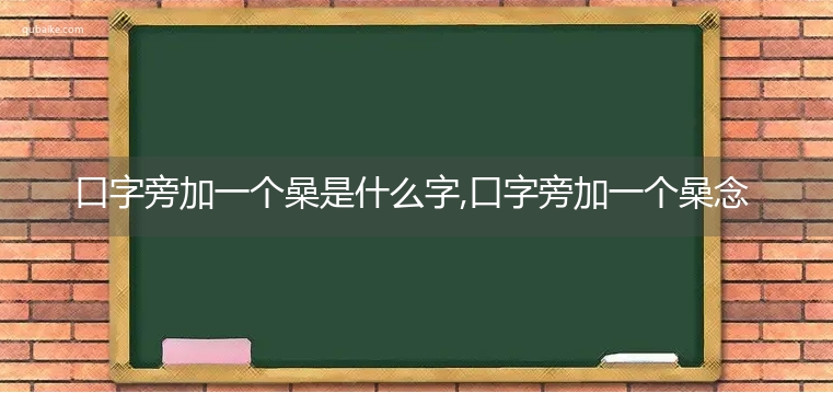 口字旁加一个喿是什么字,口字旁加一个喿念什么