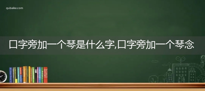 口字旁加一个琴是什么字,口字旁加一个琴念什么