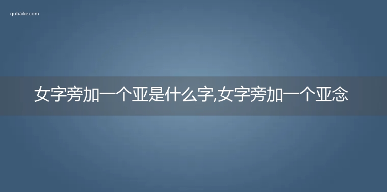 女字旁加一个亚是什么字,女字旁加一个亚念什么