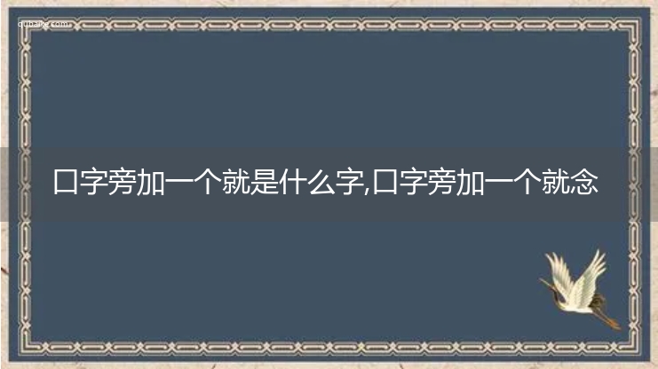 口字旁加一个就是什么字,口字旁加一个就念什么