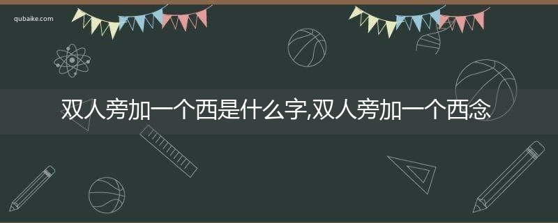 双人旁加一个西是什么字,双人旁加一个西念什么