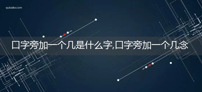 口字旁加一个几是什么字,口字旁加一个几念什么