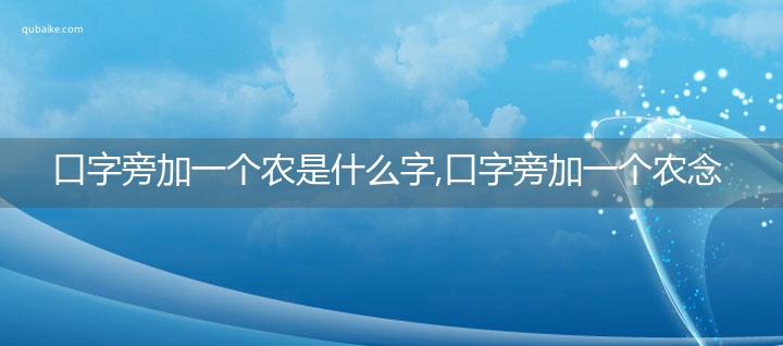 口字旁加一个农是什么字,口字旁加一个农念什么