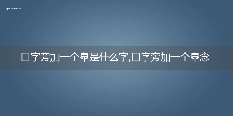 口字旁加一个皐是什么字,口字旁加一个皐念什么