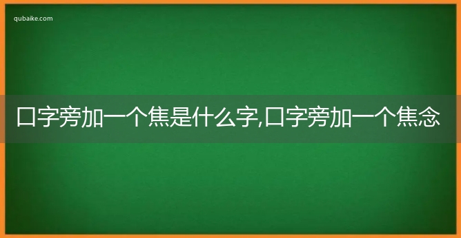 口字旁加一个焦是什么字,口字旁加一个焦念什么