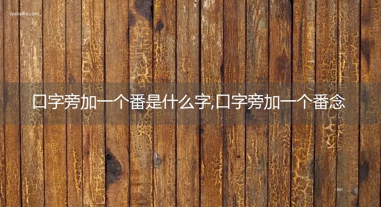 口字旁加一个番是什么字,口字旁加一个番念什么