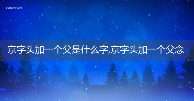 京字头加一个父是什么字,京字头加一个父念什么