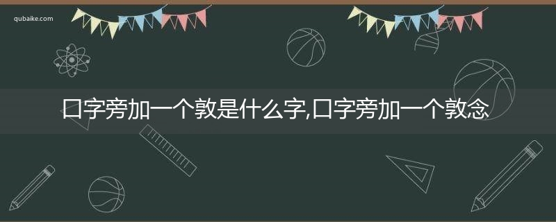 口字旁加一个敦是什么字,口字旁加一个敦念什么