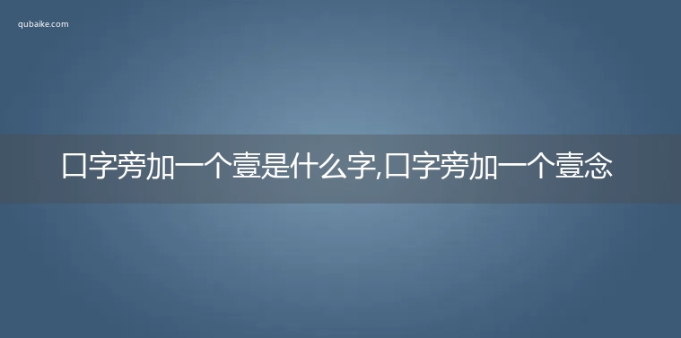 口字旁加一个壹是什么字,口字旁加一个壹念什么