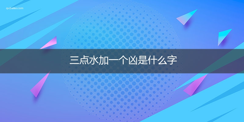 三点水加一个凶是什么字,三点水加一个凶念什么