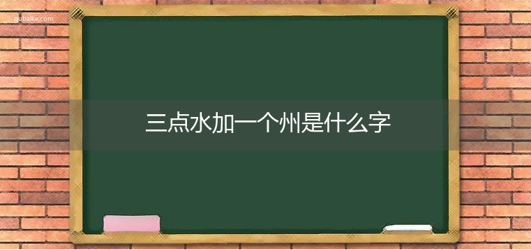 三点水加一个州是什么字,三点水加一个州念什么