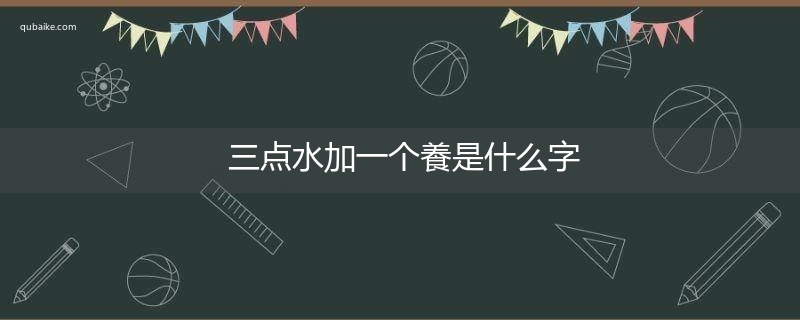 三点水加一个養是什么字,三点水加一个養念什么