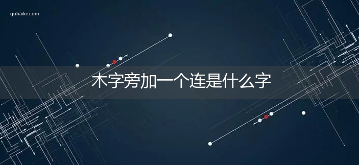 木字旁加一个连是什么字,木字旁加一个连念什么