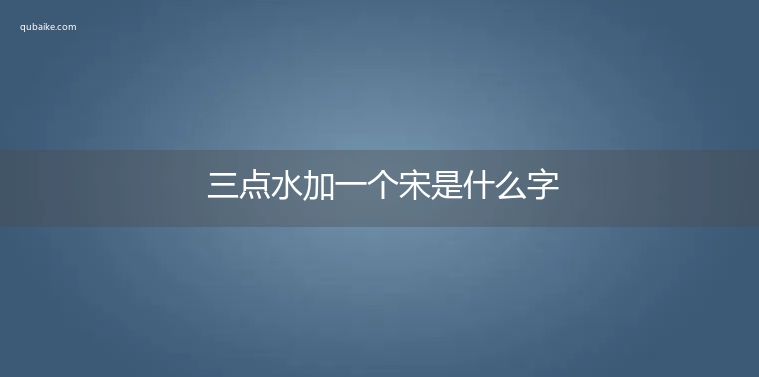 三点水加一个宋是什么字,三点水加一个宋念什么