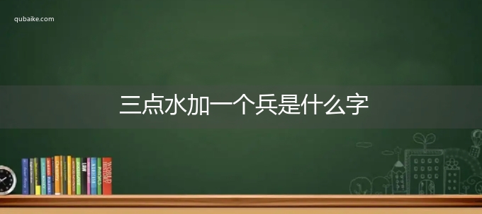 三点水加一个兵是什么字,三点水加一个兵念什么