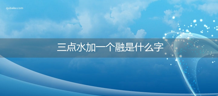 三点水加一个融是什么字,三点水加一个融念什么