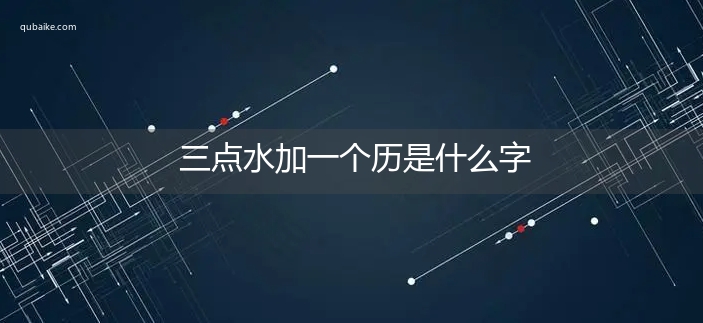 三点水加一个历是什么字,三点水加一个历念什么