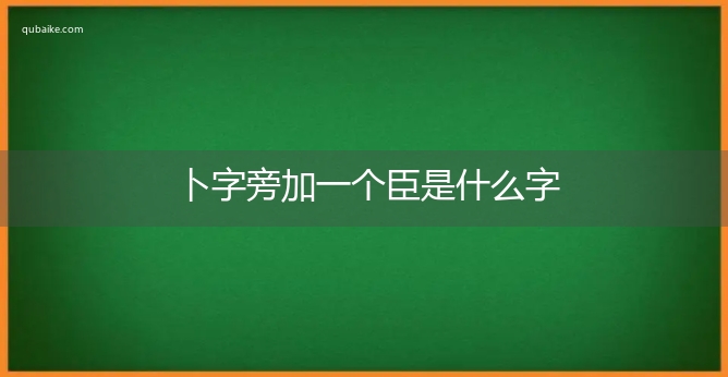 卜字旁加一个臣是什么字,卜字旁加一个臣念什么