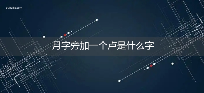 月字旁加一个卢是什么字,月字旁加一个卢念什么