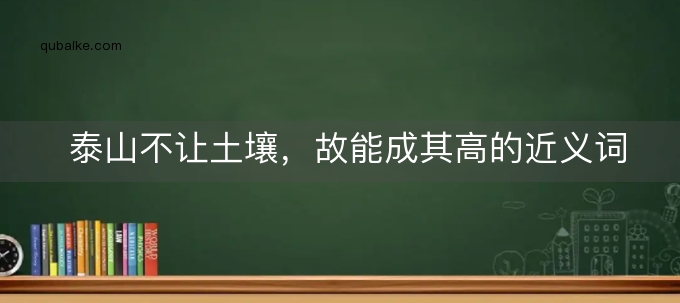 泰山不让土壤，故能成其高的近义词