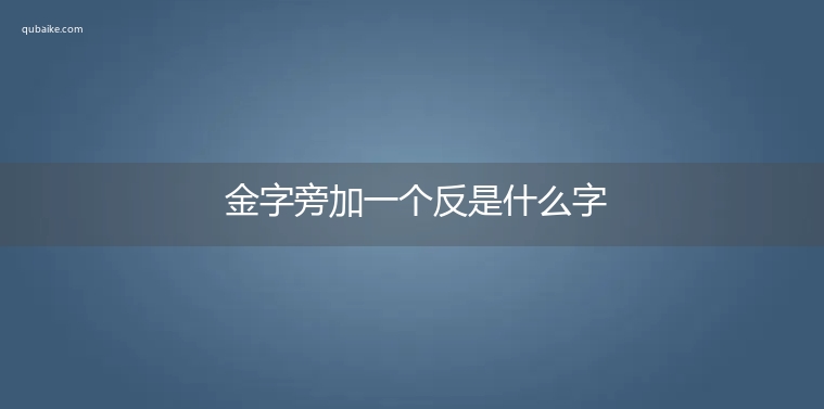 金字旁加一个反是什么字,金字旁加一个反念什么