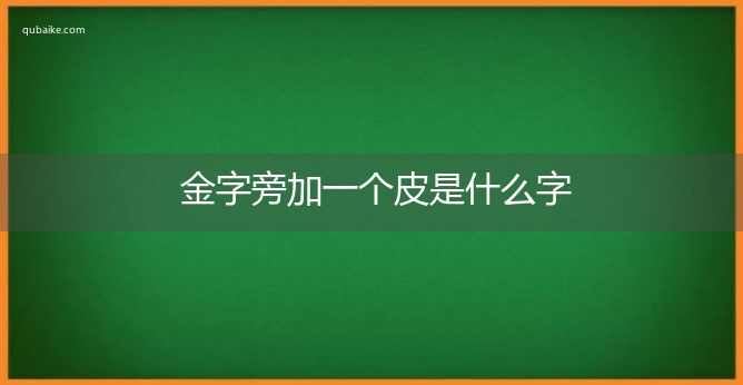 金字旁加一个皮是什么字,金字旁加一个皮念什么