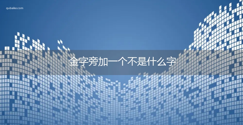 金字旁加一个不是什么字,金字旁加一个不念什么