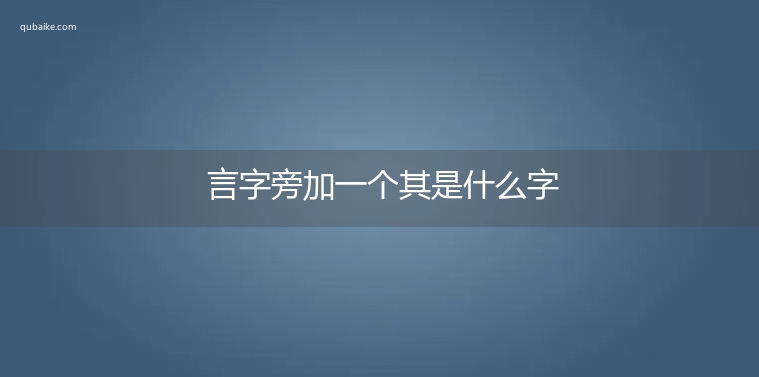 言字旁加一个其是什么字,言字旁加一个其念什么