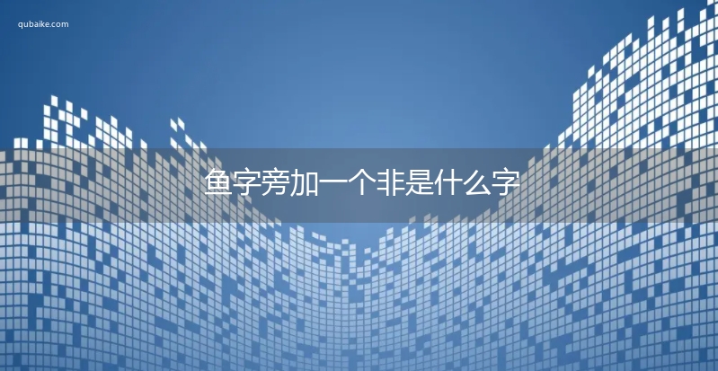 魚字旁加一個非是什麼字,魚字旁加一個非念什麼