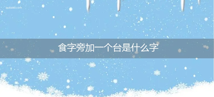 食字旁加一个台是什么字,食字旁加一个台念什么