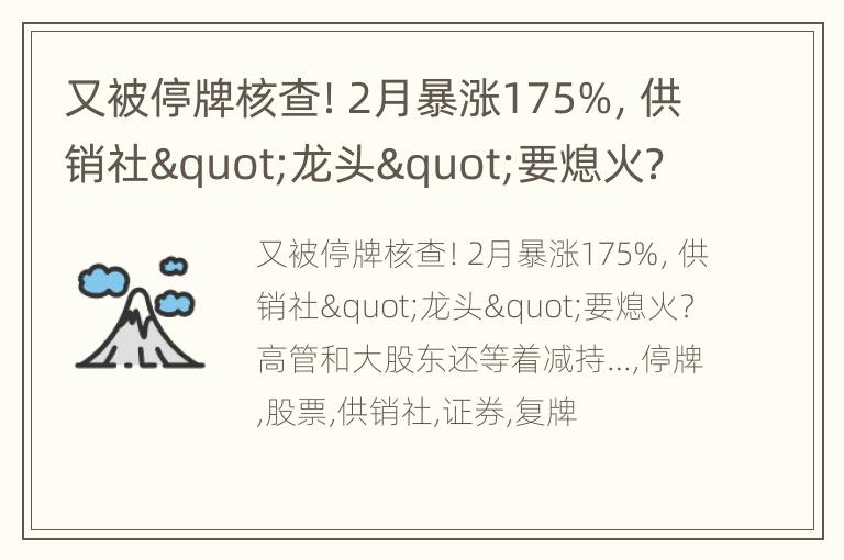 又被停牌核查！2月暴涨175%，供销社"龙头"要熄火？高管和大股东还等着减持…