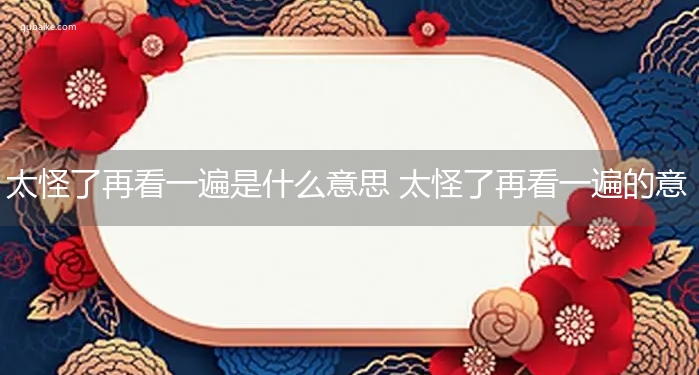 太怪了再看一遍是什么意思 太怪了再看一遍的意思网络流行语