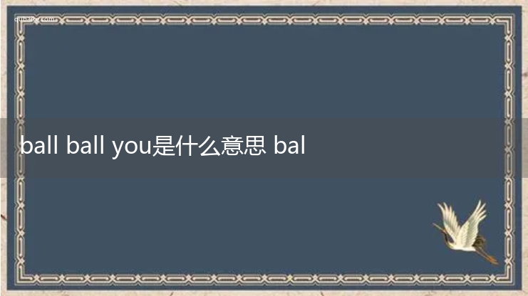 ball ball you是什么意思 ball ball you的意思网络流行语